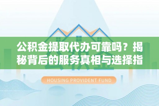 尉氏公积金提取代办可靠吗？揭秘背后的服务真相与选择指南