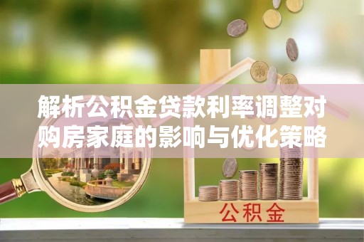 尉氏解析公积金贷款利率调整对购房家庭的影响与优化策略