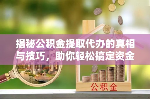 尉氏揭秘公积金提取代办的真相与技巧，助你轻松搞定资金流动问题
