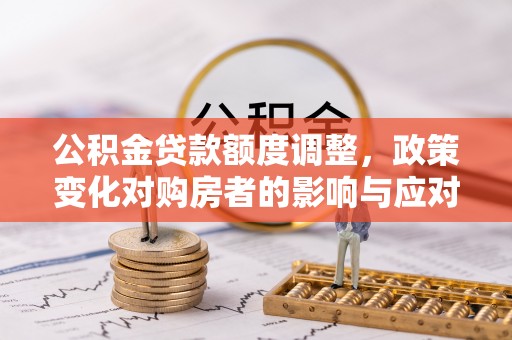 尉氏公积金贷款额度调整，政策变化对购房者的影响与应对策略