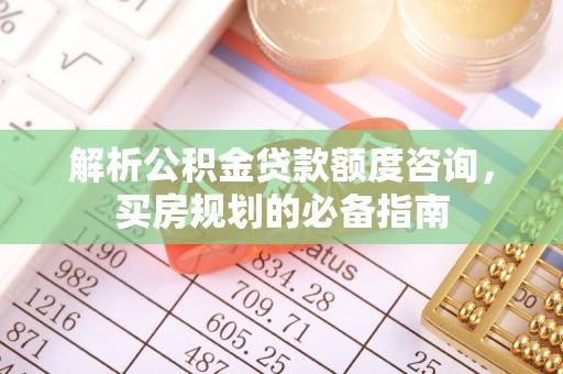 尉氏解析公积金贷款额度咨询，买房规划的必备指南