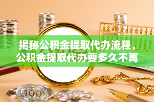 尉氏揭秘公积金提取代办流程，公积金提取代办要多久不再是谜题
