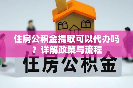 尉氏住房公积金提取可以代办吗？详解政策与流程