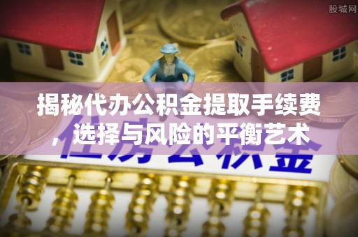 尉氏揭秘代办公积金提取手续费，选择与风险的平衡艺术