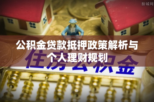 尉氏公积金贷款抵押政策解析与个人理财规划
