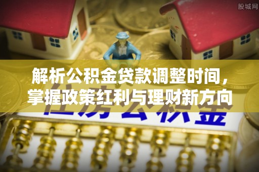 尉氏解析公积金贷款调整时间，掌握政策红利与理财新方向
