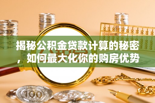 尉氏揭秘公积金贷款计算的秘密，如何最大化你的购房优势