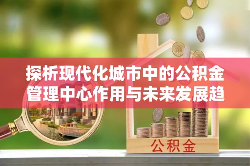 尉氏探析现代化城市中的公积金管理中心作用与未来发展趋势