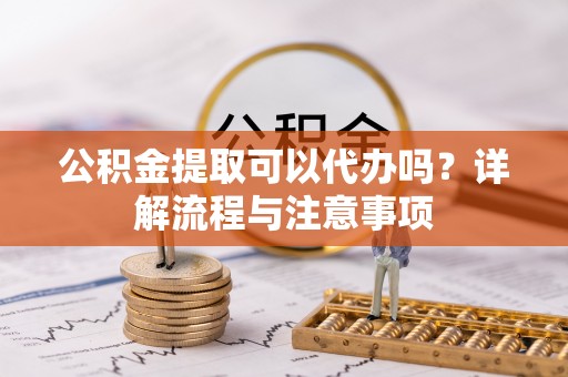 尉氏公积金提取可以代办吗？详解流程与注意事项