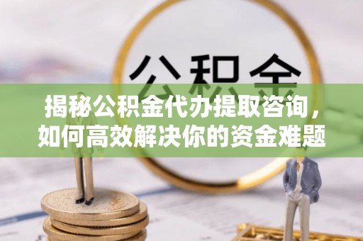 尉氏揭秘公积金代办提取咨询，如何高效解决你的资金难题