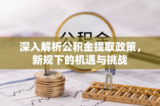 尉氏深入解析公积金提取政策，新规下的机遇与挑战