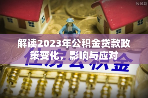 尉氏解读2023年公积金贷款政策变化，影响与应对