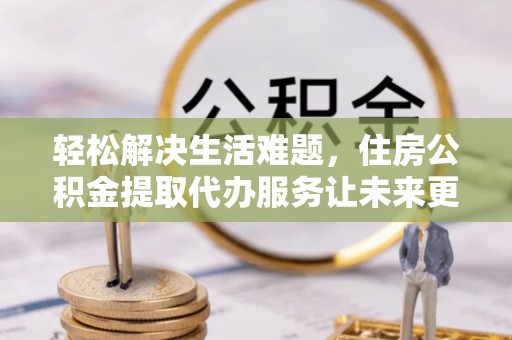 尉氏轻松解决生活难题，住房公积金提取代办服务让未来更安心
