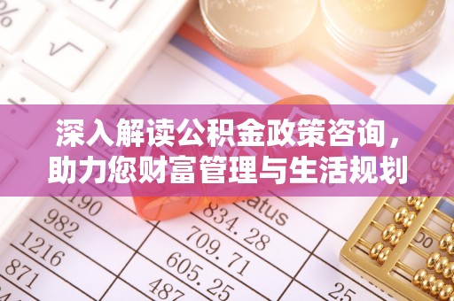 尉氏深入解读公积金政策咨询，助力您财富管理与生活规划