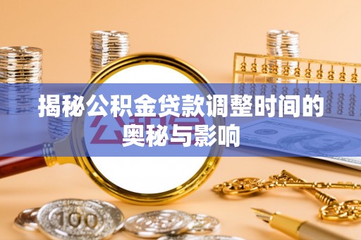 尉氏揭秘公积金贷款调整时间的奥秘与影响