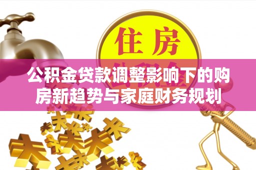 尉氏公积金贷款调整影响下的购房新趋势与家庭财务规划
