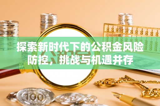 尉氏探索新时代下的公积金风险防控，挑战与机遇并存