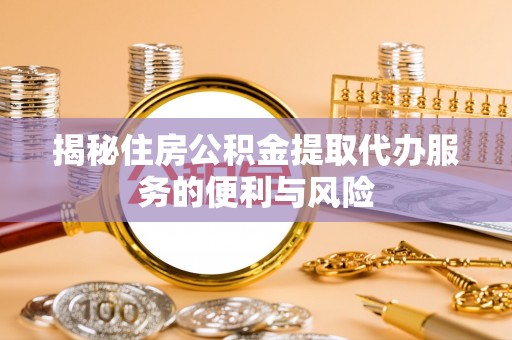 尉氏揭秘住房公积金提取代办服务的便利与风险