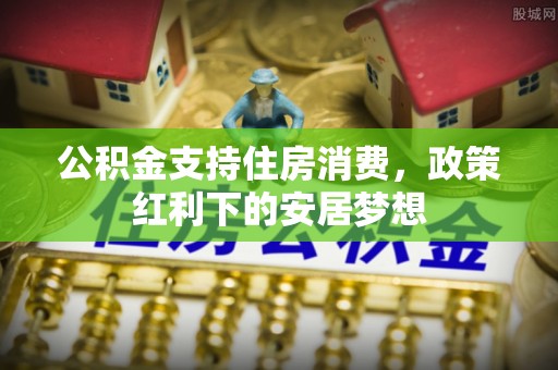 尉氏公积金支持住房消费，政策红利下的安居梦想