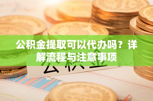 尉氏公积金提取可以代办吗？详解流程与注意事项