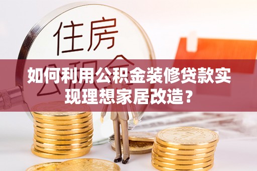 尉氏如何利用公积金装修贷款实现理想家居改造？