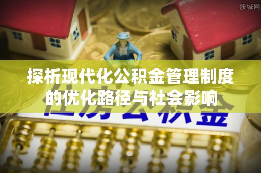 尉氏探析现代化公积金管理制度的优化路径与社会影响