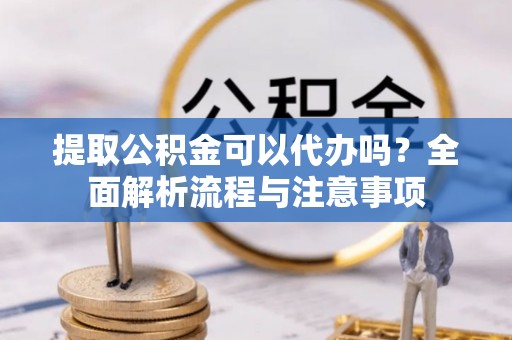 尉氏提取公积金可以代办吗？全面解析流程与注意事项