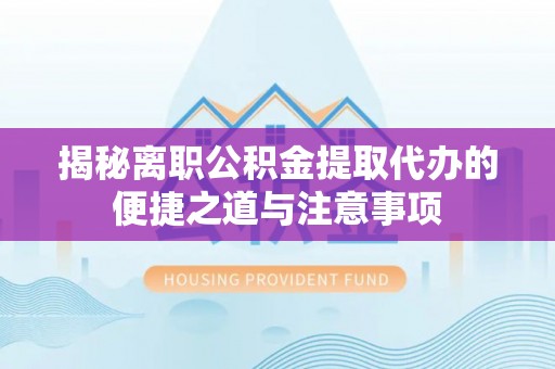 尉氏揭秘离职公积金提取代办的便捷之道与注意事项