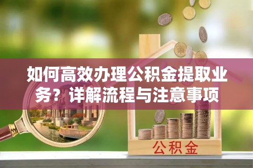 尉氏如何高效办理公积金提取业务？详解流程与注意事项