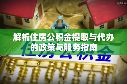 尉氏解析住房公积金提取与代办的政策与服务指南