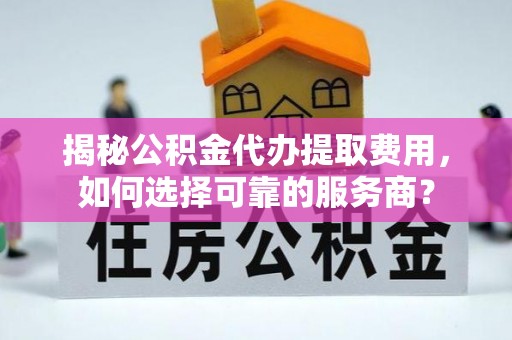 尉氏揭秘公积金代办提取费用，如何选择可靠的服务商？