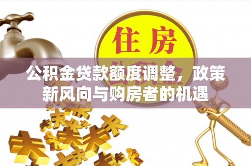 尉氏公积金贷款额度调整，政策新风向与购房者的机遇