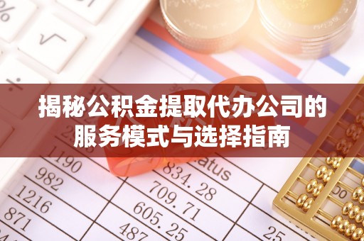 尉氏揭秘公积金提取代办公司的服务模式与选择指南