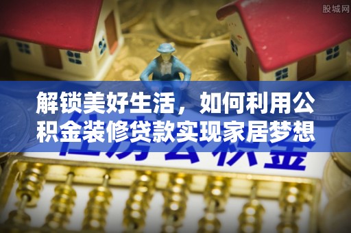 尉氏解锁美好生活，如何利用公积金装修贷款实现家居梦想