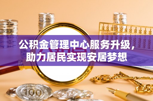 尉氏公积金管理中心服务升级，助力居民实现安居梦想