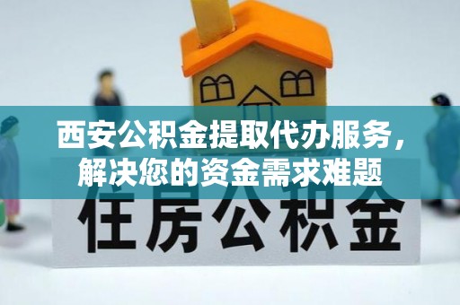 尉氏西安公积金提取代办服务，解决您的资金需求难题