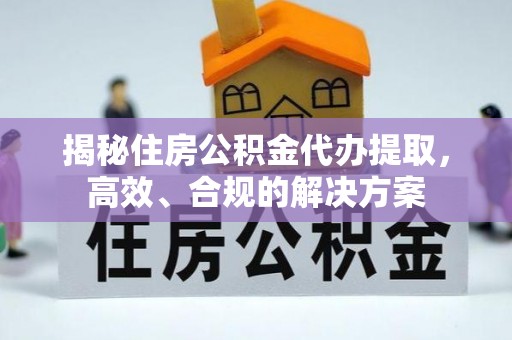 尉氏揭秘住房公积金代办提取，高效、合规的解决方案