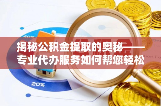 尉氏揭秘公积金提取的奥秘——专业代办服务如何帮您轻松搞定
