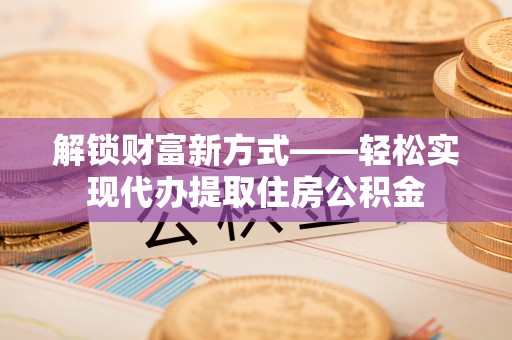 尉氏解锁财富新方式——轻松实现代办提取住房公积金