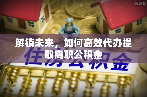 尉氏解锁未来，如何高效代办提取离职公积金