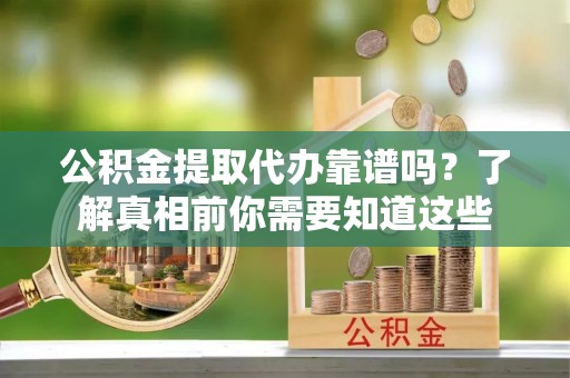 尉氏公积金提取代办靠谱吗？了解真相前你需要知道这些
