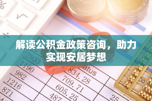 尉氏解读公积金政策咨询，助力实现安居梦想