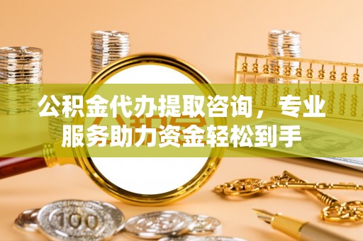 尉氏公积金代办提取咨询，专业服务助力资金轻松到手
