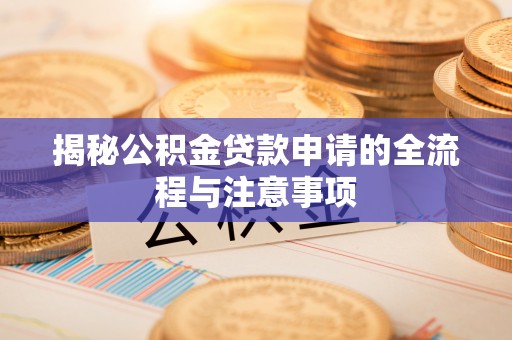 尉氏揭秘公积金贷款申请的全流程与注意事项