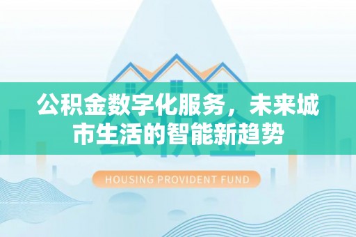 尉氏公积金数字化服务，未来城市生活的智能新趋势