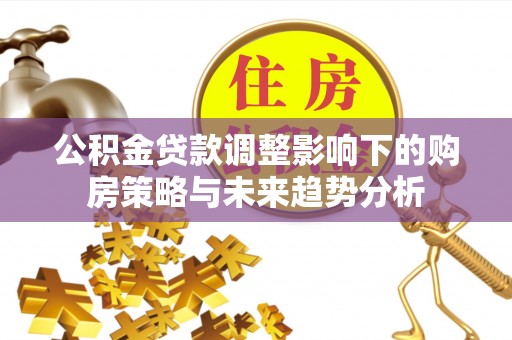 尉氏公积金贷款调整影响下的购房策略与未来趋势分析