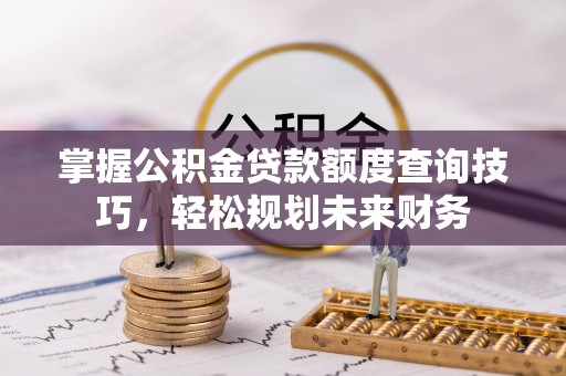尉氏掌握公积金贷款额度查询技巧，轻松规划未来财务