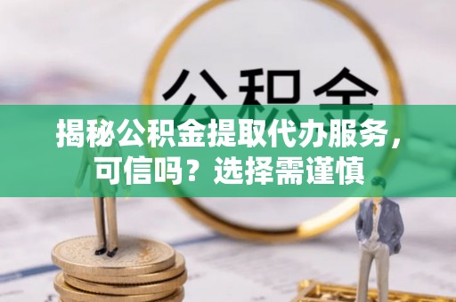 尉氏揭秘公积金提取代办服务，可信吗？选择需谨慎