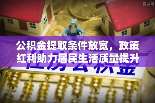 尉氏公积金提取条件放宽，政策红利助力居民生活质量提升
